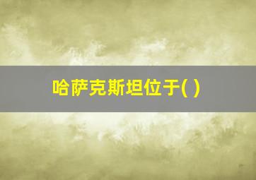 哈萨克斯坦位于( )